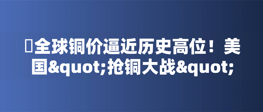 ?全球銅價逼近歷史高位！美國"搶銅大戰(zhàn)"或引發(fā)庫存失衡危機