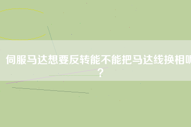 伺服馬達想要反轉(zhuǎn)能不能把馬達線換相呢？