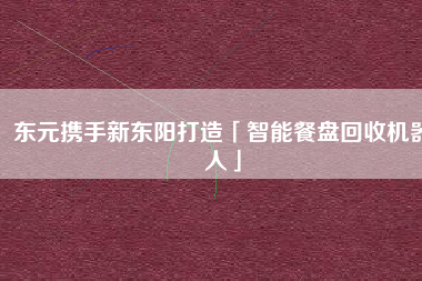 東元攜手新東陽(yáng)打造「智能餐盤回收機(jī)器人」