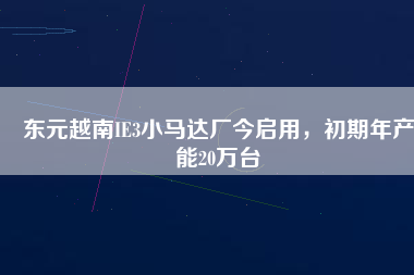 東元越南IE3小馬達廠今啟用，初期年產(chǎn)能20萬臺