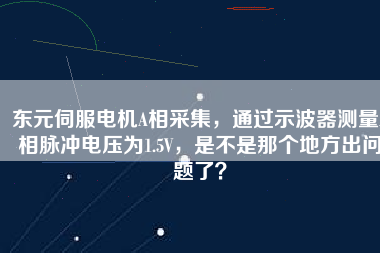 東元伺服電機A相采集，通過示波器測量A相脈沖電壓為1.5V，是不是那個地方出問題了？