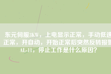 東元伺服3KW，上電顯示正常，手動低速正常，開自動，開始正常后突然反轉(zhuǎn)報警AL-11，停止工作是什么原因？