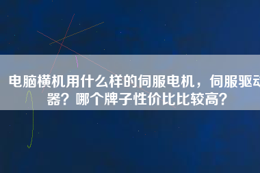 電腦橫機(jī)用什么樣的伺服電機(jī)，伺服驅(qū)動器？哪個牌子性價比比較高？