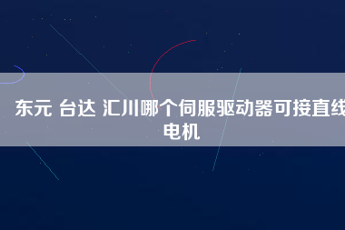 東元 臺達(dá) 匯川哪個伺服驅(qū)動器可接直線電機(jī)