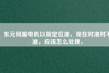 東元伺服電機(jī)以前定位準(zhǔn)，現(xiàn)在時(shí)準(zhǔn)時(shí)不準(zhǔn)，應(yīng)該怎么處理，