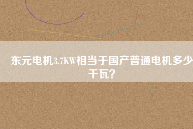 東元電機(jī)3.7KW相當(dāng)于國(guó)產(chǎn)普通電機(jī)多少千瓦？