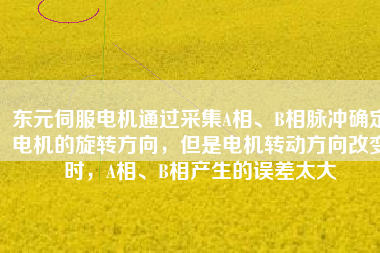 東元伺服電機通過采集A相、B相脈沖確定電機的旋轉(zhuǎn)方向，但是電機轉(zhuǎn)動方向改變時，A相、B相產(chǎn)生的誤差太大